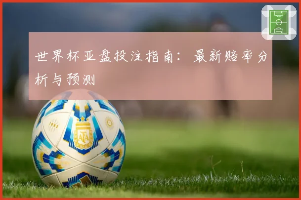 世界杯亚盘投注指南：最新赔率分析与预测