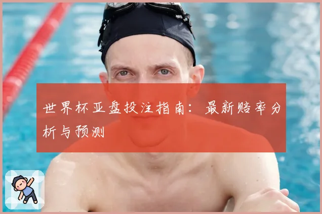 世界杯亚盘投注指南：最新赔率分析与预测